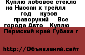 Куплю лобовое стекло на Ниссан х трейлл 2014 год 32 кузов , праворукий  - Все города Авто » Куплю   . Пермский край,Губаха г.